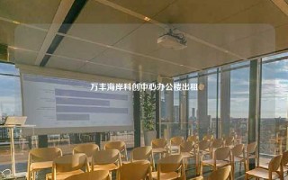 万丰海岸科创中心办公楼出租