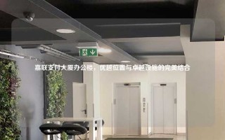 嘉联支付大厦办公楼，优越位置与卓越设施的完美结合