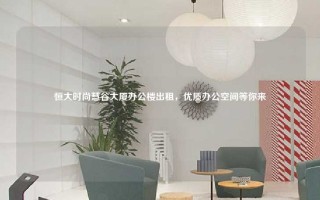 恒大时尚慧谷大厦办公楼出租，优质办公空间等你来
