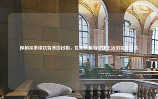 探秘宗泰绿凯智荟园出租，优质房源与便捷生活的完美结合
