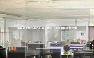招商局发展中心办公室，助力经济发展的重要枢纽