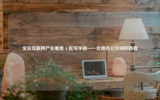 宝安互联网产业基地 A 区写字楼——优质办公空间的首选