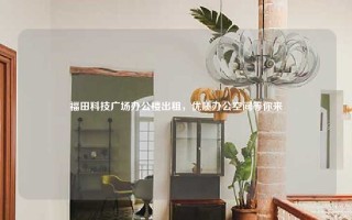 福田科技广场办公楼出租，优质办公空间等你来