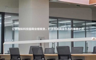 亿欧国际科技园商业楼租赁，打造创新商业生态的理想之选