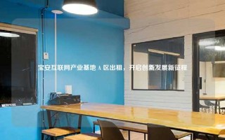 宝安互联网产业基地 A 区出租，开启创新发展新征程