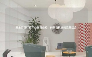 美生云谷科技产业园商业楼，创新与机遇的完美结合