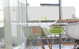 华丰新安青年创业孵化基地办公室，助力梦想起航的摇篮