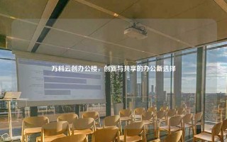 万科云创办公楼，创新与共享的办公新选择