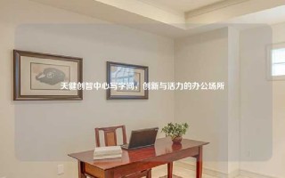 天健创智中心写字间，创新与活力的办公场所