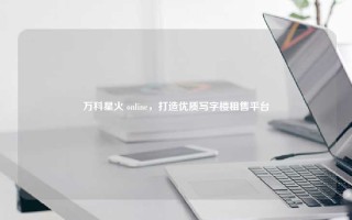 万科星火 online，打造优质写字楼租售平台