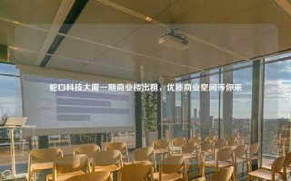 蛇口科技大厦一期商业楼出租，优质商业空间等你来