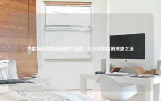 探索国际互联网金融产业园，写字间租赁的理想之选