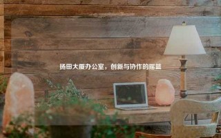 扬田大厦办公室，创新与协作的摇篮