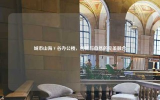 城市山海 V 谷办公楼，创新与自然的完美融合