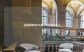 选择四海时代大厦,开启成功之门 选择四海时代大厦,开启成功之门