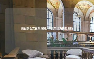 集创码头文化创意园，创意与活力的聚集地