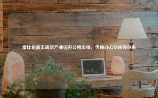 富比伦鼎丰高新产业园办公楼出租，优质办公空间等你来