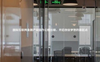 国际互联网金融产业园办公楼出租，开启创业梦想的新起点