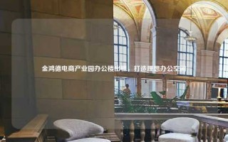 金鸿德电商产业园办公楼出租，打造理想办公空间