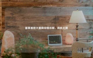 富基置地大厦商业楼出租，商机无限