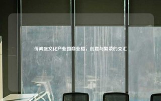 侨鸿盛文化产业园商业楼，创意与繁荣的交汇