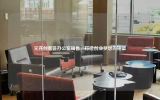 元芬创客荟办公室租售，打造创业梦想的摇篮