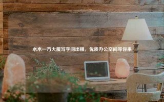 水木一方大厦写字间出租，优质办公空间等你来
