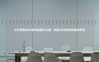 大铲湾蓝色未来科技园办公楼，创新与可持续发展的典范