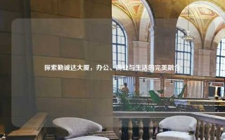 探索勤诚达大厦，办公、商业与生活的完美融合