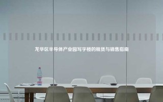 龙华区半导体产业园写字楼的租赁与销售指南