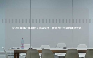 宝安互联网产业基地 A 区写字楼，优质办公空间的理想之选