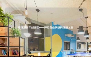 粤港澳青年创业区——开启创业梦想的理想之地
