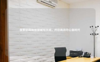 探索招商局智慧城写字间，开启高效办公新时代