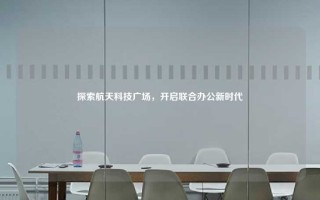 探索航天科技广场，开启联合办公新时代
