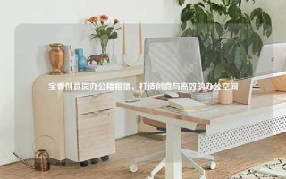 宝壹创意园办公楼租赁，打造创意与高效的办公空间