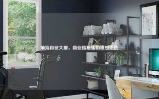 前海自贸大厦，商业楼租售的理想之选