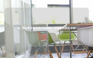 IBC 环球商务中心写字间租赁，打造高效商务空间