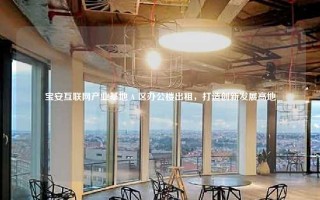 宝安互联网产业基地 A 区办公楼出租，打造创新发展高地