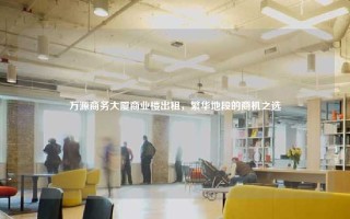 万源商务大厦商业楼出租，繁华地段的商机之选