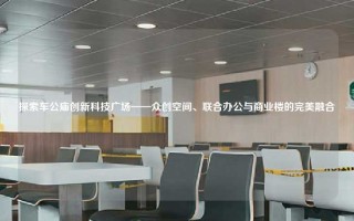 探索车公庙创新科技广场——众创空间、联合办公与商业楼的完美融合