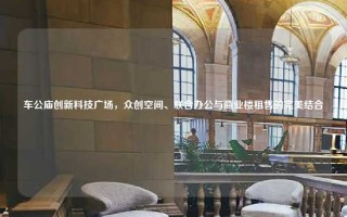 车公庙创新科技广场，众创空间、联合办公与商业楼租售的完美结合