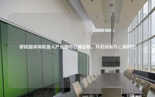 碧桂园深圳机器人产业园办公楼出租，开启创新办公新时代