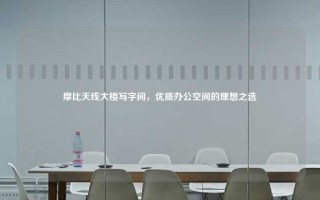 摩比天线大楼写字间，优质办公空间的理想之选