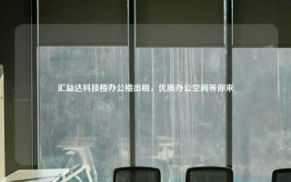 汇益达科技楼办公楼出租，优质办公空间等你来