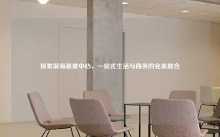 探索前海嘉里中心，一站式生活与商务的完美融合