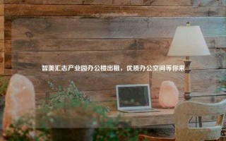 智美汇志产业园办公楼出租，优质办公空间等你来