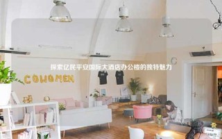 探索亿民平安国际大酒店办公楼的独特魅力