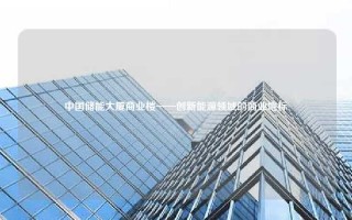 中国储能大厦商业楼——创新能源领域的商业地标