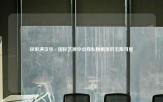 探索满京华·国际艺展中心商业楼租赁的无限可能