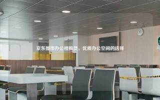 京东都市办公楼租赁，优质办公空间的选择